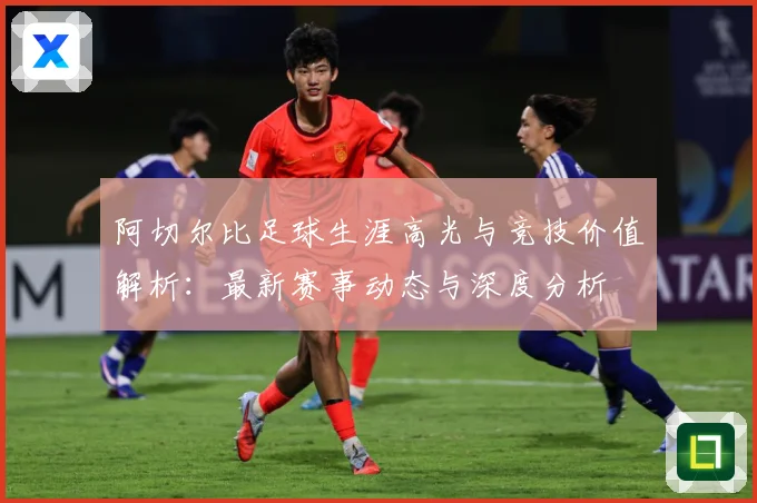 阿切尔比足球生涯高光与竞技价值解析：最新赛事动态与深度分析