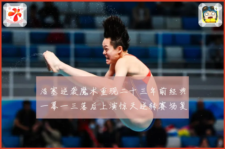 活塞逆袭魔术重现二十三年前经典一幕一三落后上演惊天逆转赛场复盘：最新赛事动态与深度分析