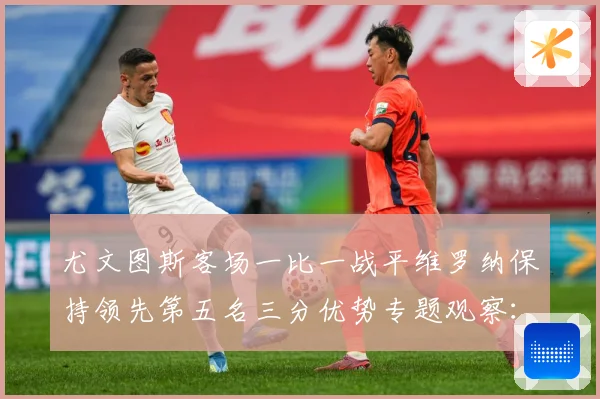 尤文图斯客场一比一战平维罗纳保持领先第五名三分优势专题观察：最新赛事动态与深度分析