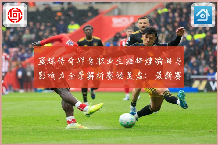 篮球传奇邓肯职业生涯辉煌瞬间与影响力全景解析赛场复盘：最新赛事动态与深度分析