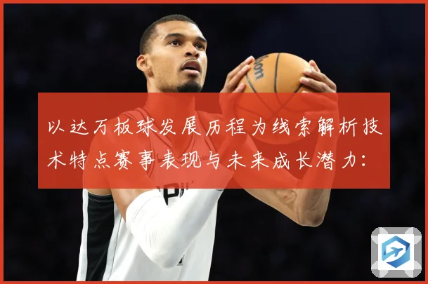 以达万板球发展历程为线索解析技术特点赛事表现与未来成长潜力：最新赛事动态与深度分析