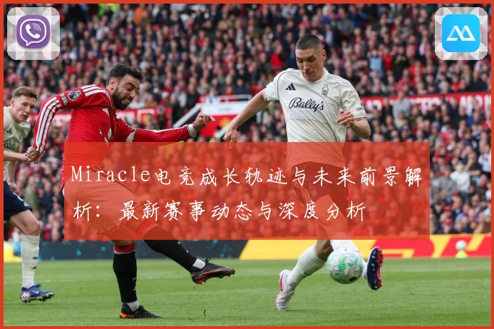Miracle电竞成长轨迹与未来前景解析：最新赛事动态与深度分析