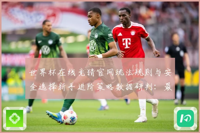 世界杯在线竞猜官网玩法规则与安全选择新手进阶策略数据研判：最新赛事动态与深度分析