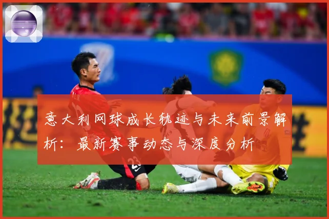 意大利网球成长轨迹与未来前景解析：最新赛事动态与深度分析