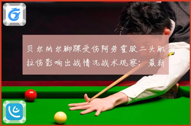 贝尔纳尔脚踝受伤阿劳霍股二头肌拉伤影响出战情况战术观察：最新赛事动态与深度分析