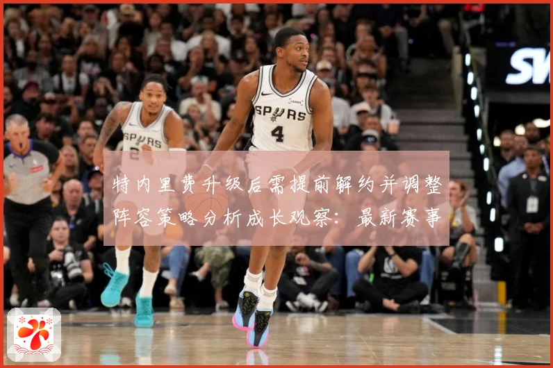 特内里费升级后需提前解约并调整阵容策略分析成长观察：最新赛事动态与深度分析