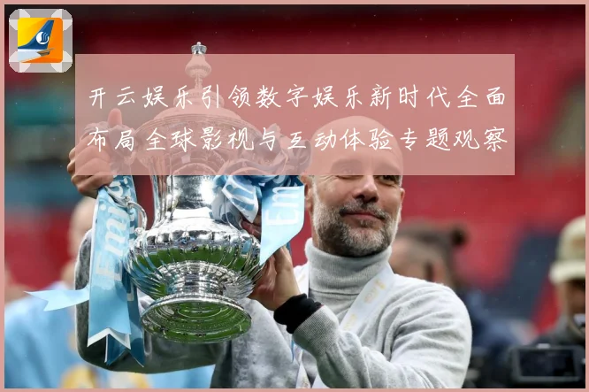 开云娱乐引领数字娱乐新时代全面布局全球影视与互动体验专题观察：最新赛事动态与深度分析