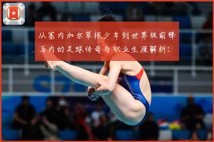 从塞内加尔草根少年到世界级前锋马内的足球传奇与职业生涯解析：最新赛事动态与深度分析