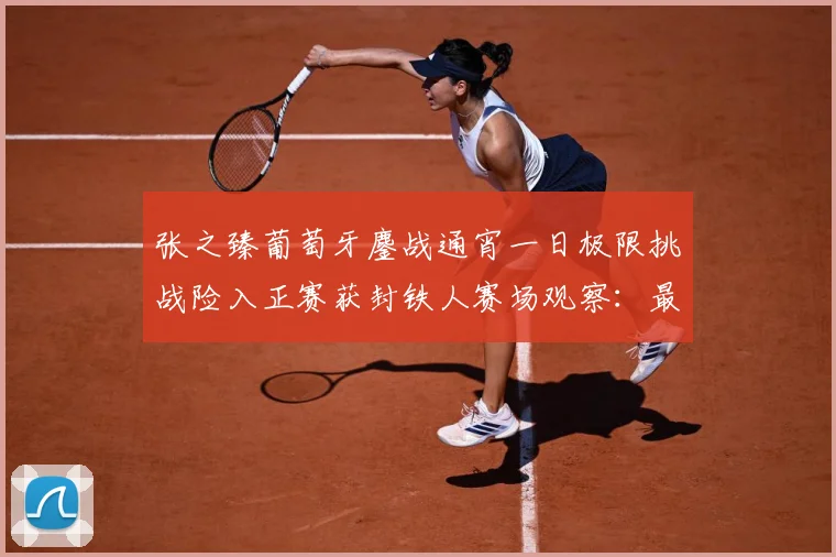 张之臻葡萄牙鏖战通宵一日极限挑战险入正赛获封铁人赛场观察：最新赛事动态与深度分析