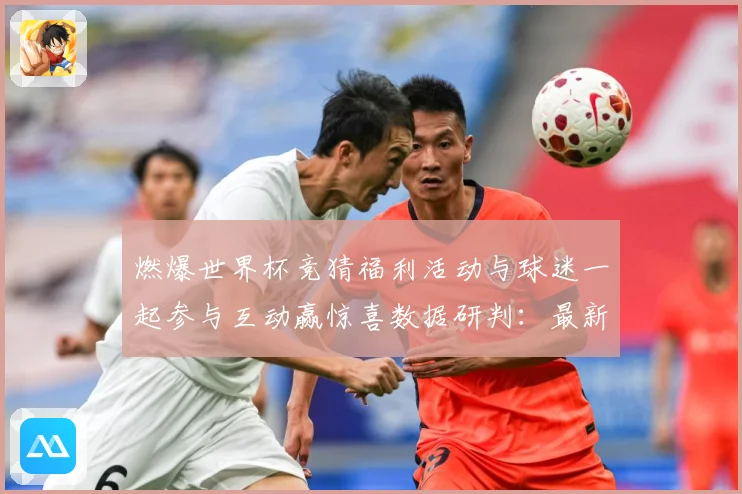 燃爆世界杯竞猜福利活动与球迷一起参与互动赢惊喜数据研判：最新赛事动态与深度分析