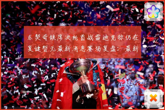 东契奇缺席次轮首战雷迪克称仍在复健暂无最新消息赛场复盘：最新赛事动态与深度分析