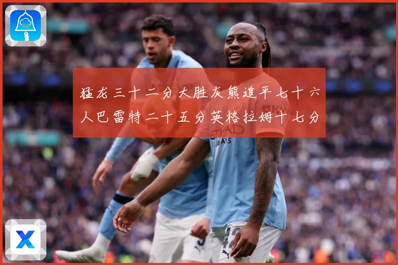 猛龙三十二分大胜灰熊追平七十六人巴雷特二十五分英格拉姆十七分专题观察：最新赛事动态与深度分析