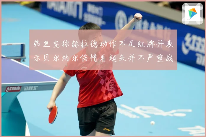 弗里克称赫拉德动作不足红牌并表示贝尔纳尔伤情看起来并不严重战术观察：最新赛事动态与深度分析