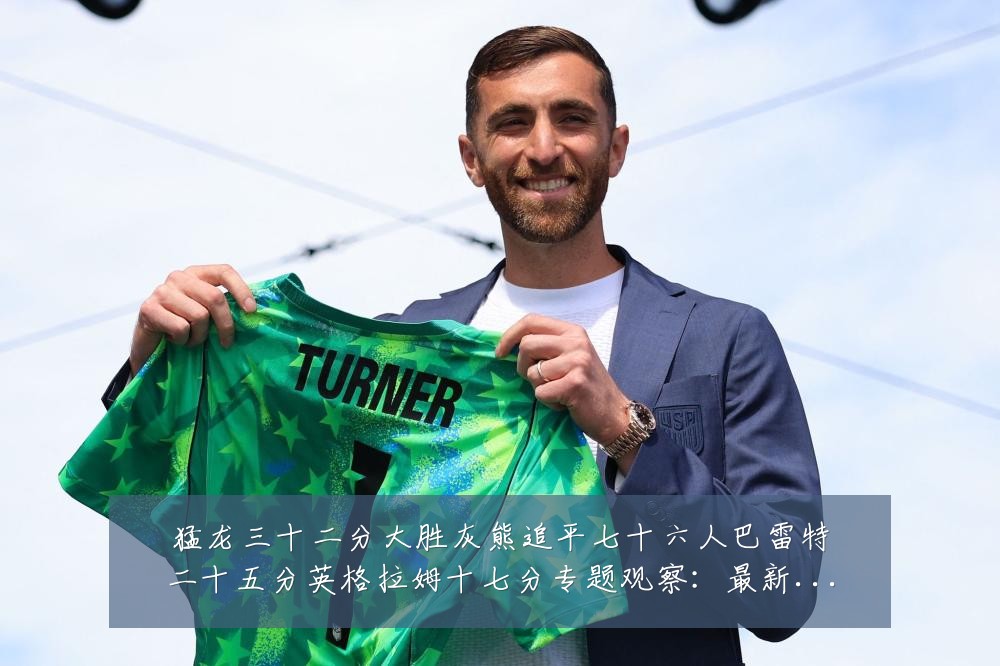 猛龙三十二分大胜灰熊追平七十六人巴雷特二十五分英格拉姆十七分专题观察：最新赛事动态与深度分析