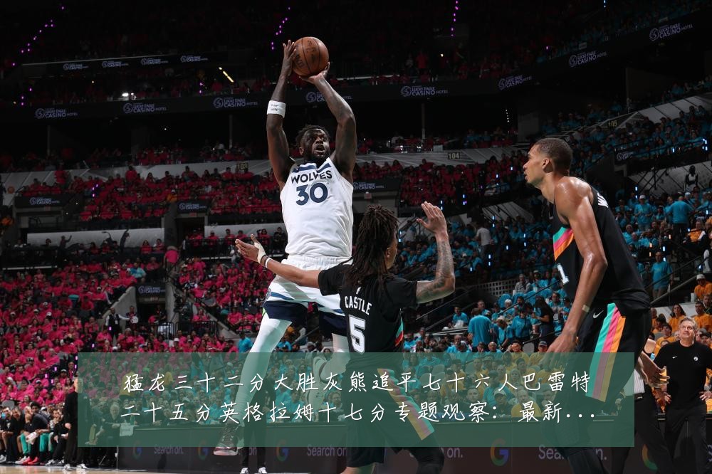 猛龙三十二分大胜灰熊追平七十六人巴雷特二十五分英格拉姆十七分专题观察：最新赛事动态与深度分析