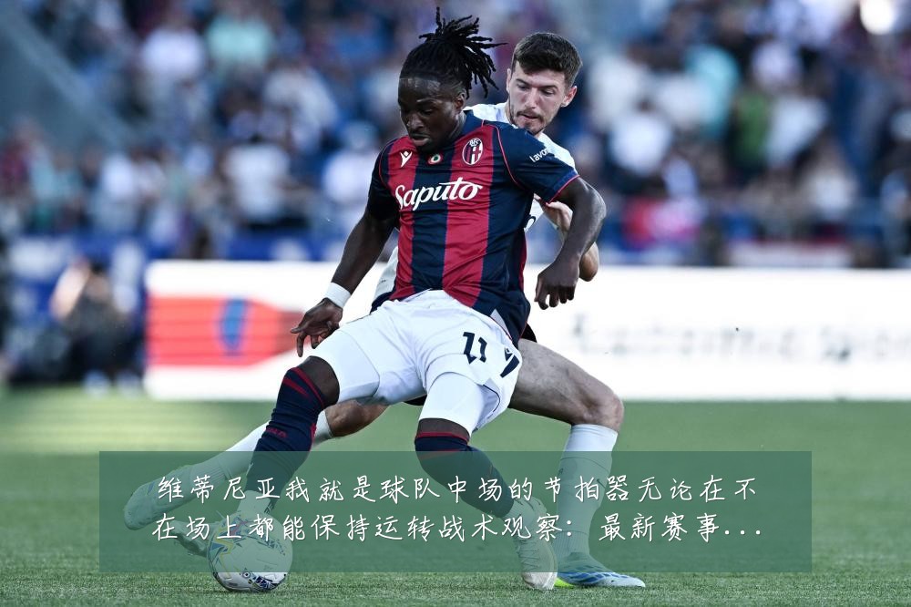 维蒂尼亚我就是球队中场的节拍器无论在不在场上都能保持运转战术观察:最新赛事动态与深度分析