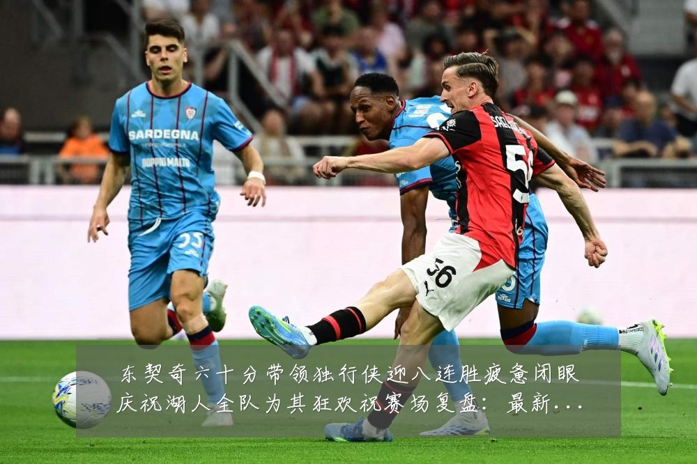 东契奇六十分带领独行侠迎八连胜疲惫闭眼庆祝湖人全队为其狂欢祝赛场复盘：最新赛事动态与深度分析