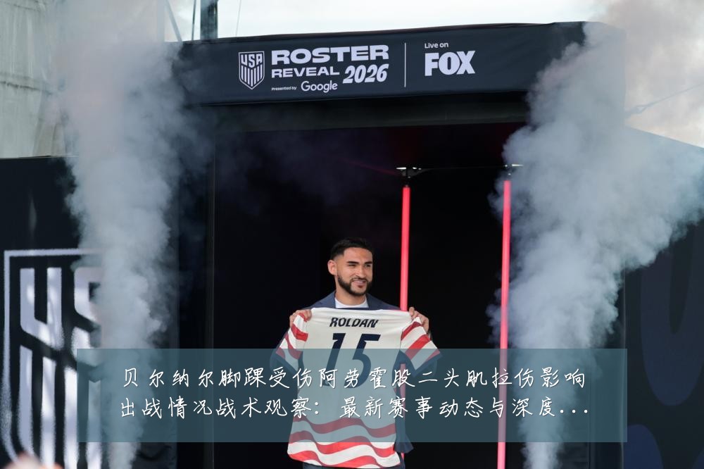 贝尔纳尔脚踝受伤阿劳霍股二头肌拉伤影响出战情况战术观察：最新赛事动态与深度分析