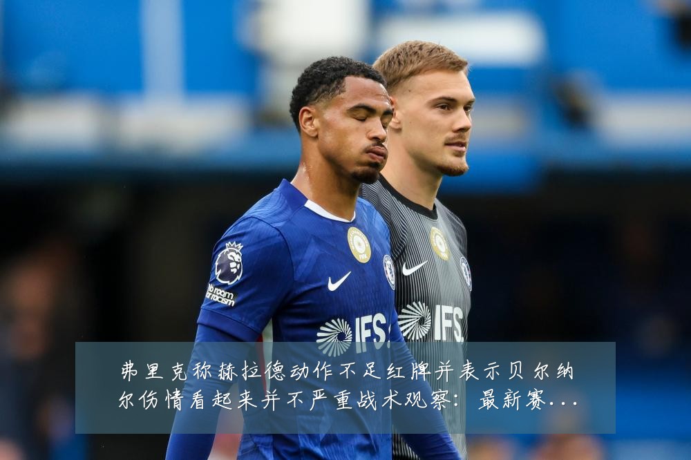弗里克称赫拉德动作不足红牌并表示贝尔纳尔伤情看起来并不严重战术观察：最新赛事动态与深度分析