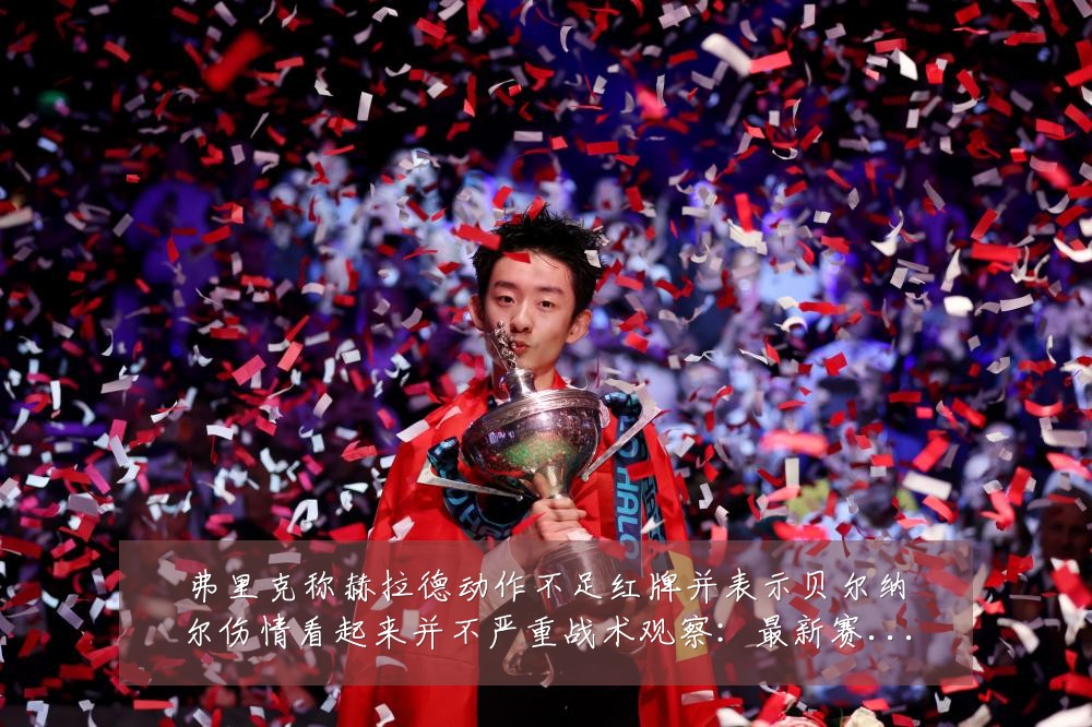 弗里克称赫拉德动作不足红牌并表示贝尔纳尔伤情看起来并不严重战术观察：最新赛事动态与深度分析