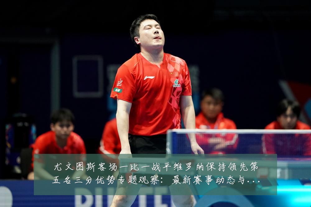 尤文图斯客场一比一战平维罗纳保持领先第五名三分优势专题观察：最新赛事动态与深度分析