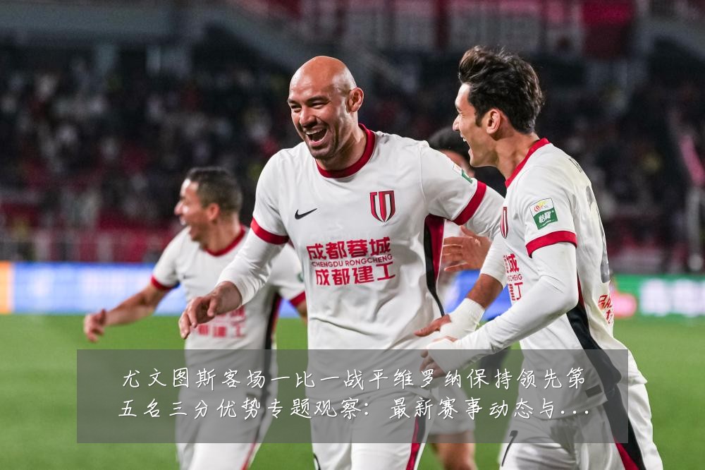 尤文图斯客场一比一战平维罗纳保持领先第五名三分优势专题观察：最新赛事动态与深度分析
