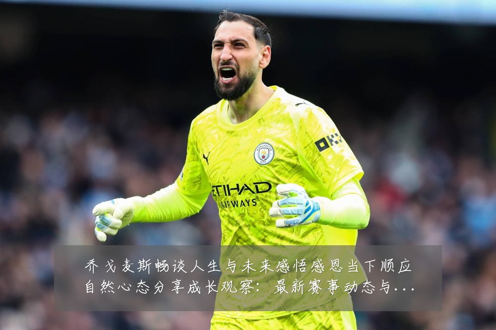 乔戈麦斯畅谈人生与未来感悟感恩当下顺应自然心态分享成长观察:最新赛事动态与深度分析