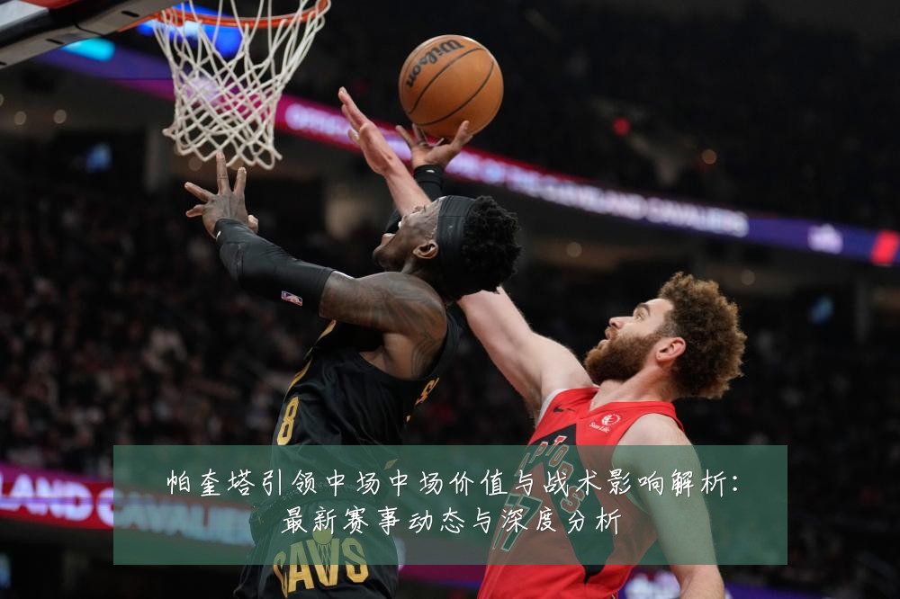 帕奎塔引领中场中场价值与战术影响解析：最新赛事动态与深度分析