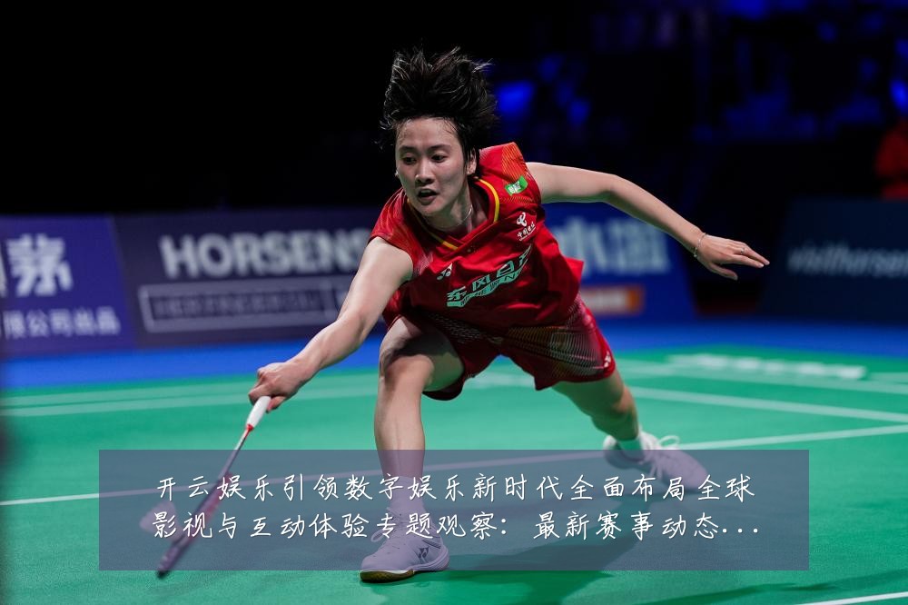 开云娱乐引领数字娱乐新时代全面布局全球影视与互动体验专题观察：最新赛事动态与深度分析